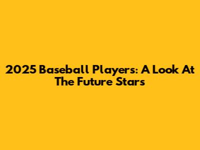 2025 Baseball Players: A Look At The Future Stars