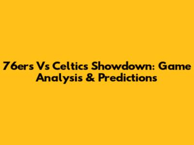 76ers Vs Celtics Showdown: Game Analysis & Predictions