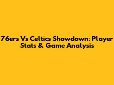 76ers Vs Celtics Showdown: Player Stats & Game Analysis