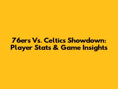76ers Vs. Celtics Showdown: Player Stats & Game Insights