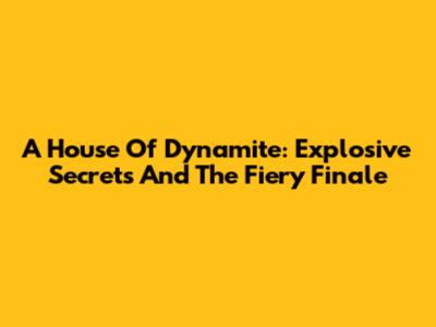 A House Of Dynamite: Explosive Secrets And The Fiery Finale