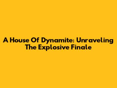 A House Of Dynamite: Unraveling The Explosive Finale