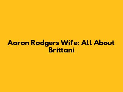 Aaron Rodgers' Wife: All About Brittani