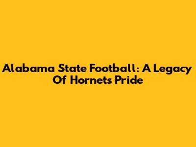 Alabama State Football: A Legacy Of Hornets Pride