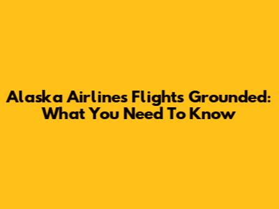 Alaska Airlines Flights Grounded: What You Need To Know