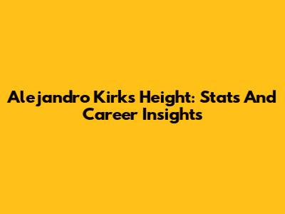 Alejandro Kirk's Height: Stats And Career Insights