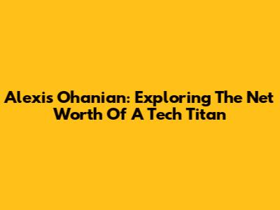 Alexis Ohanian: Exploring The Net Worth Of A Tech Titan