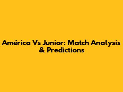 América Vs Junior: Match Analysis & Predictions