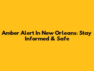 Amber Alert In New Orleans: Stay Informed & Safe
