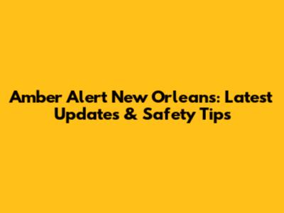 Amber Alert New Orleans: Latest Updates & Safety Tips