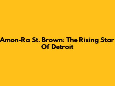 Amon-Ra St. Brown: The Rising Star Of Detroit