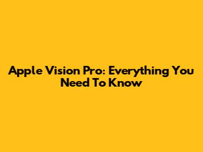 Apple Vision Pro: Everything You Need To Know