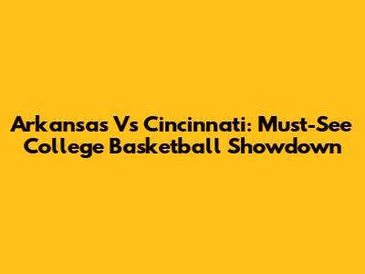 Arkansas Vs Cincinnati: Must-See College Basketball Showdown