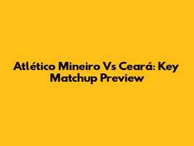 Atlético Mineiro Vs Ceará: Key Matchup Preview