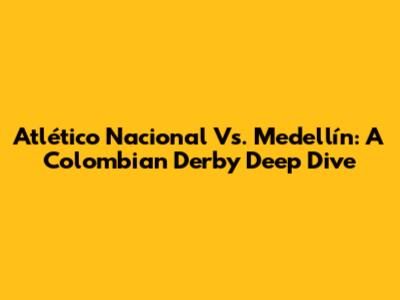 Atlético Nacional Vs. Medellín: A Colombian Derby Deep Dive