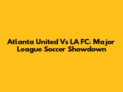 Atlanta United Vs LA FC: Major League Soccer Showdown