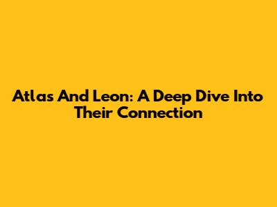 Atlas And Leon: A Deep Dive Into Their Connection