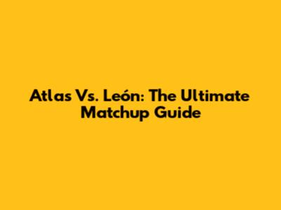 Atlas Vs. León: The Ultimate Matchup Guide