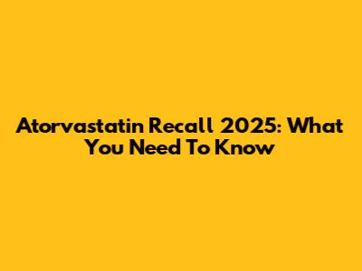 Atorvastatin Recall 2025: What You Need To Know