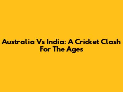 Australia Vs India: A Cricket Clash For The Ages
