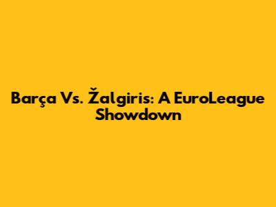Barça Vs. Žalgiris: A EuroLeague Showdown