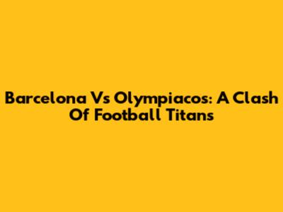 Barcelona Vs Olympiacos: A Clash Of Football Titans