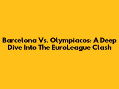 Barcelona Vs. Olympiacos: A Deep Dive Into The EuroLeague Clash
