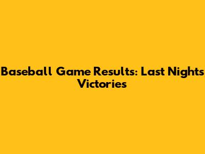 Baseball Game Results: Last Night's Victories