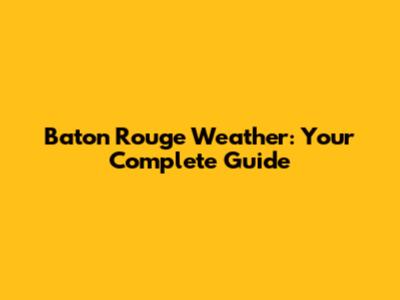 Baton Rouge Weather: Your Complete Guide