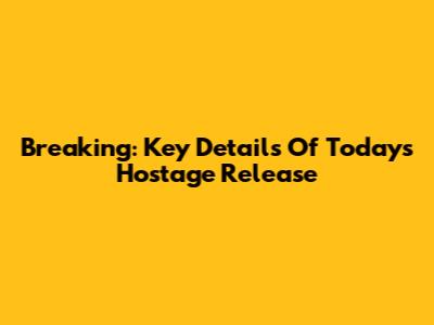 Breaking: Key Details Of Today's Hostage Release