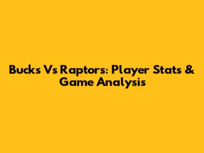 Bucks Vs Raptors: Player Stats & Game Analysis