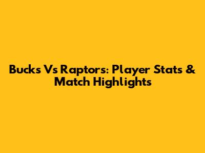 Bucks Vs Raptors: Player Stats & Match Highlights