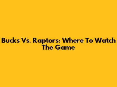 Bucks Vs. Raptors: Where To Watch The Game