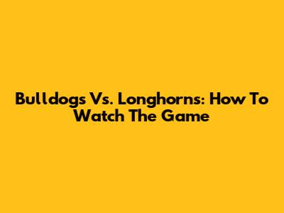 Bulldogs Vs. Longhorns: How To Watch The Game