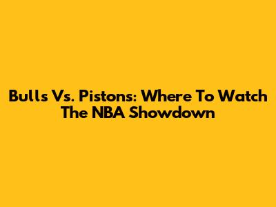 Bulls Vs. Pistons: Where To Watch The NBA Showdown