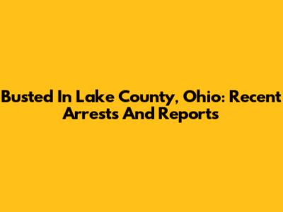 Busted In Lake County, Ohio: Recent Arrests And Reports
