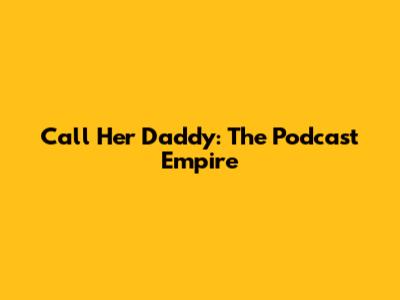 Call Her Daddy: The Podcast Empire