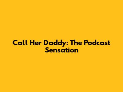 Call Her Daddy: The Podcast Sensation