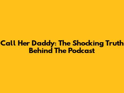 Call Her Daddy: The Shocking Truth Behind The Podcast