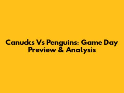 Canucks Vs Penguins: Game Day Preview & Analysis