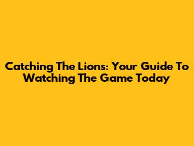Catching The Lions: Your Guide To Watching The Game Today