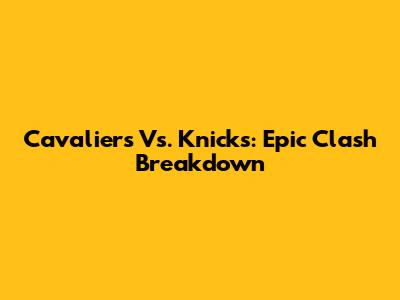 Cavaliers Vs. Knicks: Epic Clash Breakdown