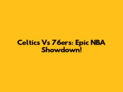 Celtics Vs 76ers: Epic NBA Showdown!