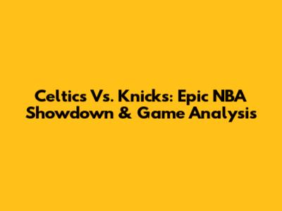 Celtics Vs. Knicks: Epic NBA Showdown & Game Analysis
