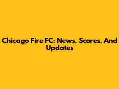 Chicago Fire FC: News, Scores, And Updates