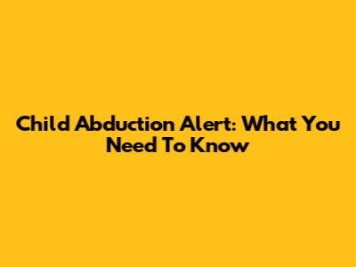 Child Abduction Alert: What You Need To Know