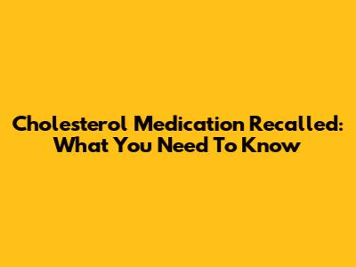 Cholesterol Medication Recalled: What You Need To Know