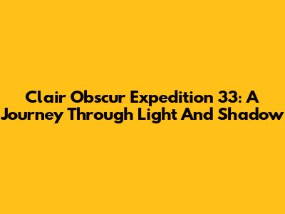 Clair Obscur Expedition 33: A Journey Through Light And Shadow