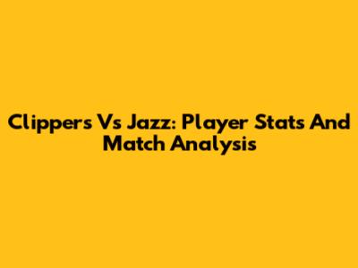 Clippers Vs Jazz: Player Stats And Match Analysis