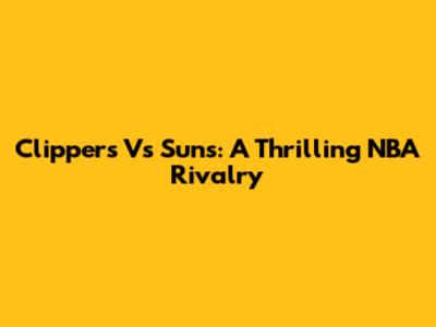 Clippers Vs Suns: A Thrilling NBA Rivalry